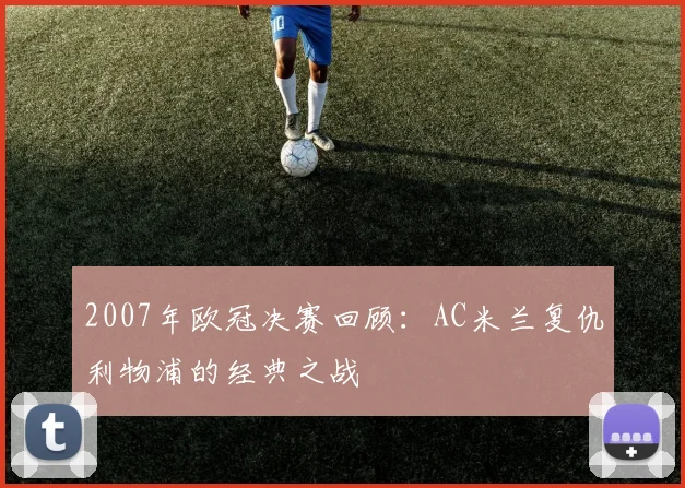 2007年欧冠决赛回顾：AC米兰复仇利物浦的经典之战