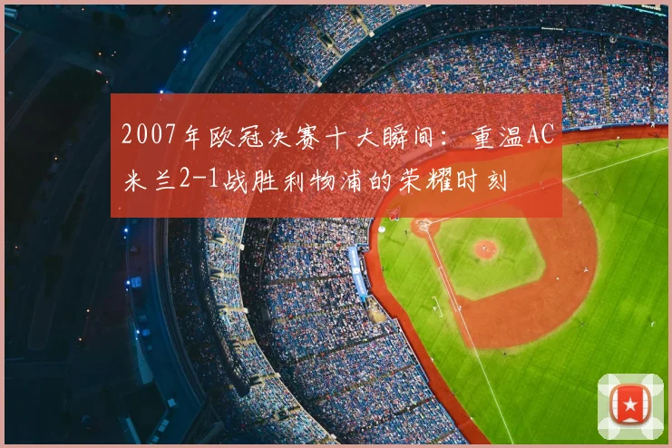 2007年欧冠决赛十大瞬间：重温AC米兰2-1战胜利物浦的荣耀时刻