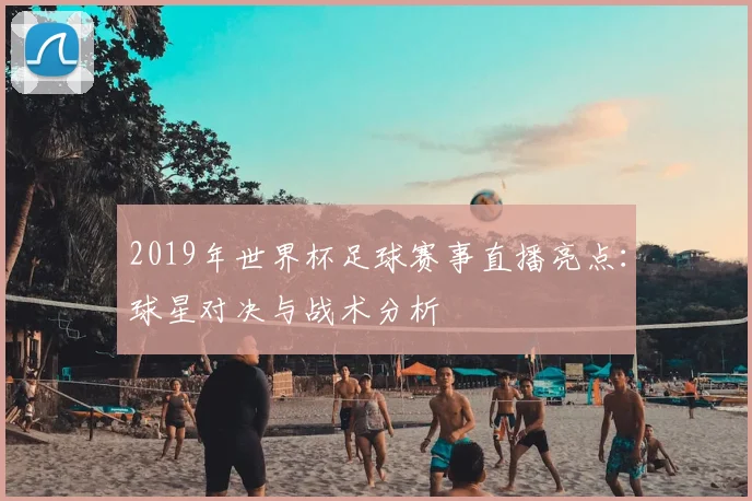 2019年世界杯足球赛事直播亮点：球星对决与战术分析
