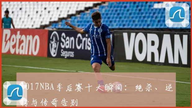 2017NBA季后赛十大瞬间：绝杀、逆转与传奇告别