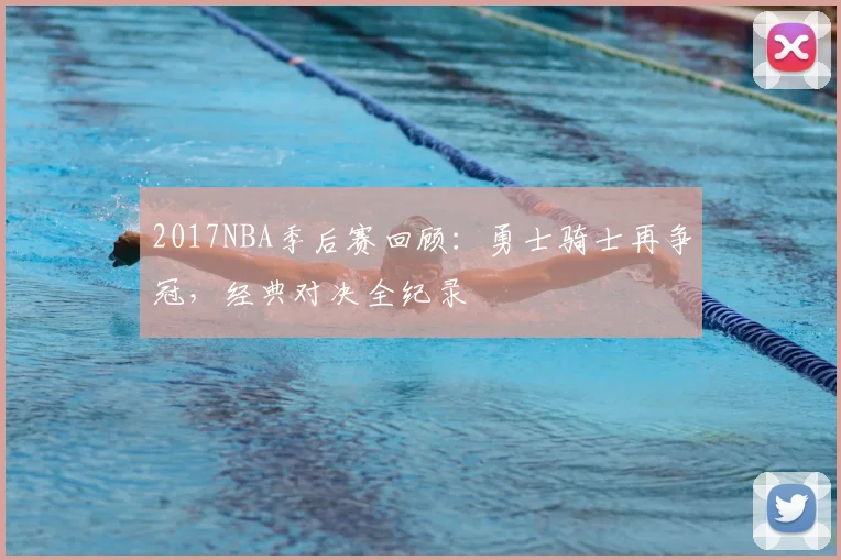 2017NBA季后赛回顾：勇士骑士再争冠，经典对决全纪录
