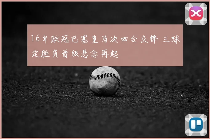 16年欧冠巴塞皇马次回合交锋 三球定胜负晋级悬念再起