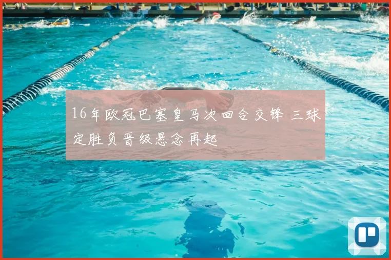 16年欧冠巴塞皇马次回合交锋 三球定胜负晋级悬念再起