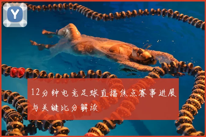 12分钟电竞足球直播焦点赛事进展与关键比分解读