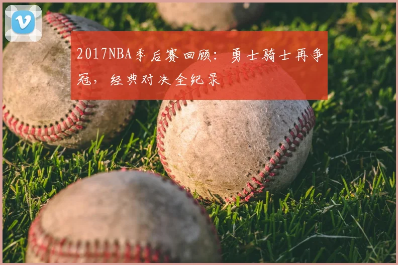 2017NBA季后赛回顾：勇士骑士再争冠，经典对决全纪录