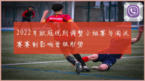 2022年欧冠规则调整小组赛与淘汰赛赛制影响晋级形势