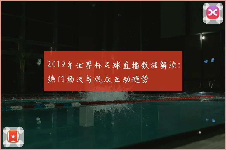 2019年世界杯足球直播数据解读：热门场次与观众互动趋势