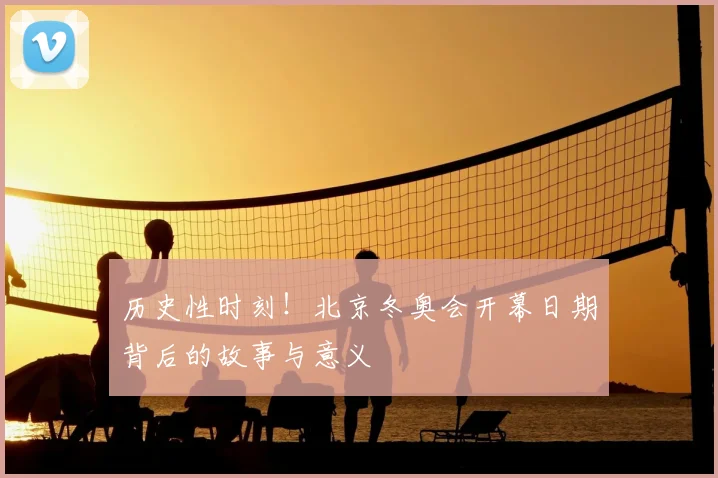 历史性时刻！北京冬奥会开幕日期背后的故事与意义