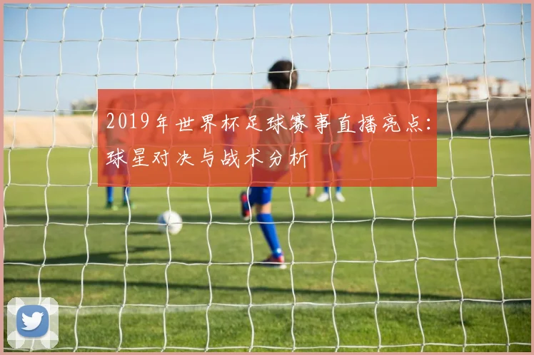 2019年世界杯足球赛事直播亮点：球星对决与战术分析