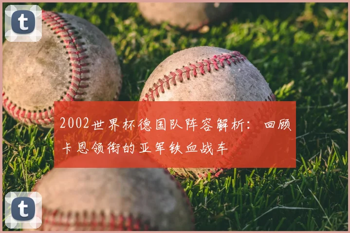 2002世界杯德国队阵容解析：回顾卡恩领衔的亚军铁血战车