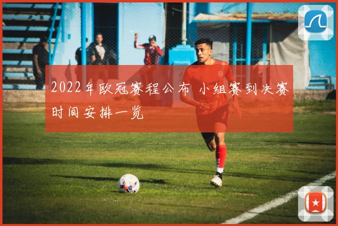 2022年欧冠赛程公布 小组赛到决赛时间安排一览