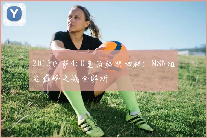 2015巴萨4:0皇马经典回顾：MSN组合巅峰之战全解析