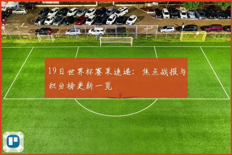 19日世界杯赛果速递：焦点战报与积分榜更新一览
