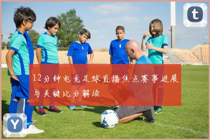 12分钟电竞足球直播焦点赛事进展与关键比分解读