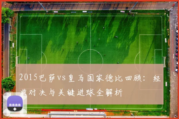 2015巴萨vs皇马国家德比回顾：经典对决与关键进球全解析