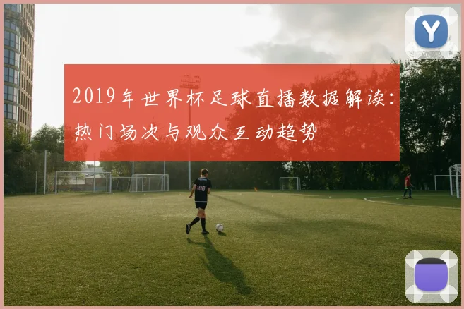 2019年世界杯足球直播数据解读：热门场次与观众互动趋势