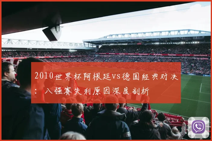 2010世界杯阿根廷vs德国经典对决：八强赛失利原因深度剖析