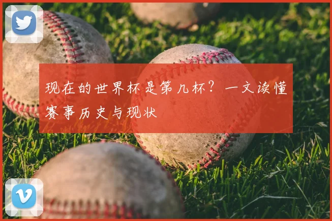 现在的世界杯是第几杯?一文读懂赛事历史与现状