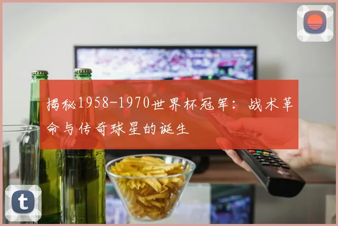 揭秘1958-1970世界杯冠军:战术革命与传奇球星的诞生