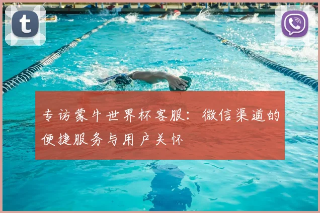 专访蒙牛世界杯客服:微信渠道的便捷服务与用户关怀