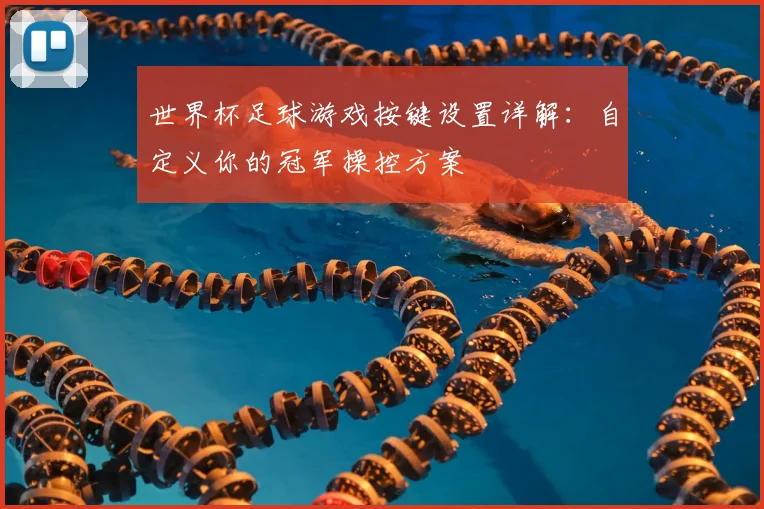世界杯足球游戏按键设置详解：自定义你的冠军操控方案