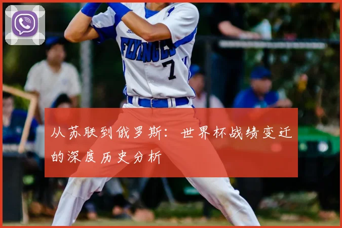 从苏联到俄罗斯：世界杯战绩变迁的深度历史分析