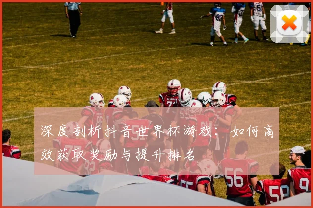 深度剖析抖音世界杯游戏:如何高效获取奖励与提升排名