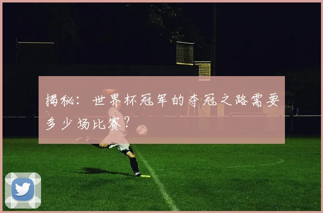 揭秘：世界杯冠军的夺冠之路需要多少场比赛？