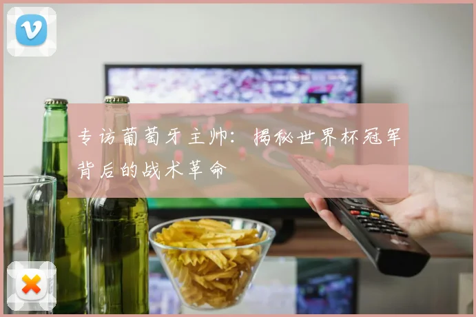 专访葡萄牙主帅:揭秘世界杯冠军背后的战术革命