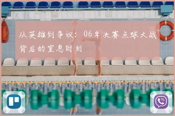 从英雄到争议：06年决赛点球大战背后的窒息时刻