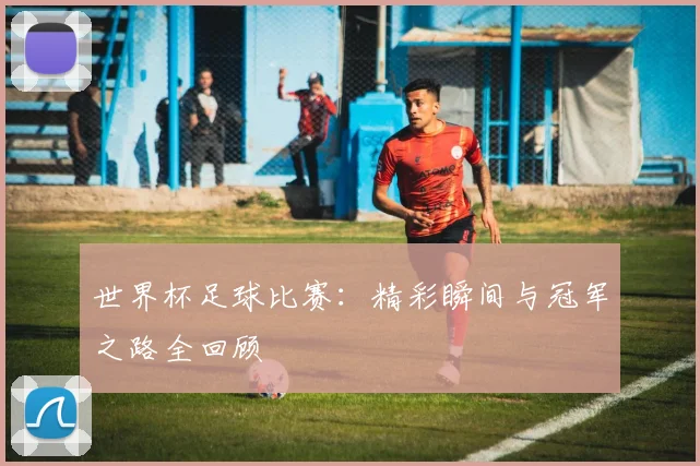 世界杯足球比赛：精彩瞬间与冠军之路全回顾