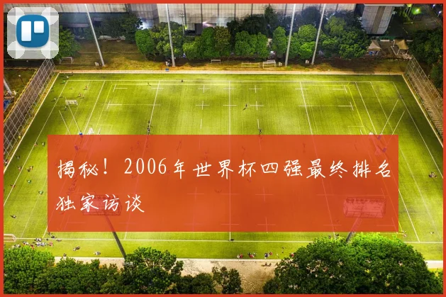 揭秘！2006年世界杯四强最终排名独家访谈