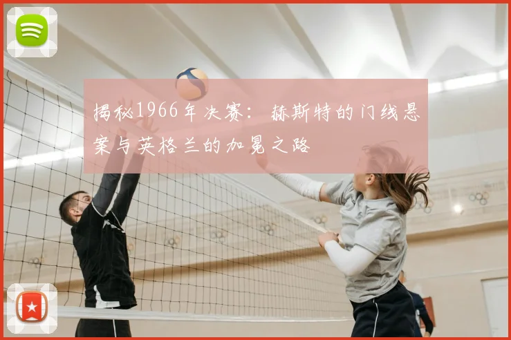 揭秘1966年决赛:赫斯特的门线悬案与英格兰的加冕之路
