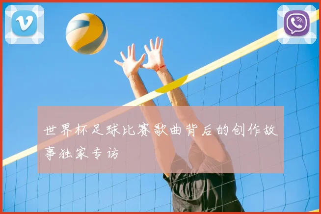 世界杯足球比赛歌曲背后的创作故事独家专访