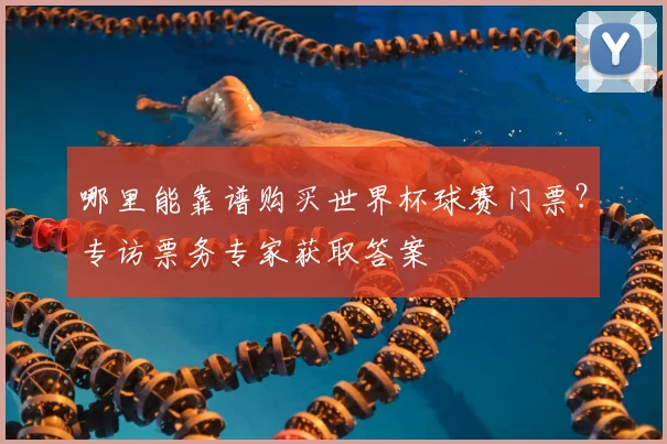 哪里能靠谱购买世界杯球赛门票？专访票务专家获取答案