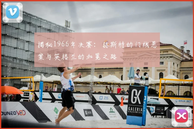 揭秘1966年决赛:赫斯特的门线悬案与英格兰的加冕之路