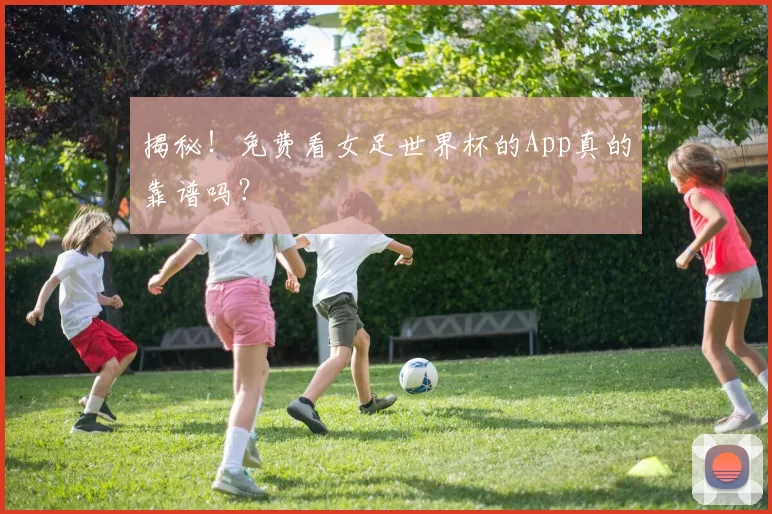 揭秘！免费看女足世界杯的App真的靠谱吗？