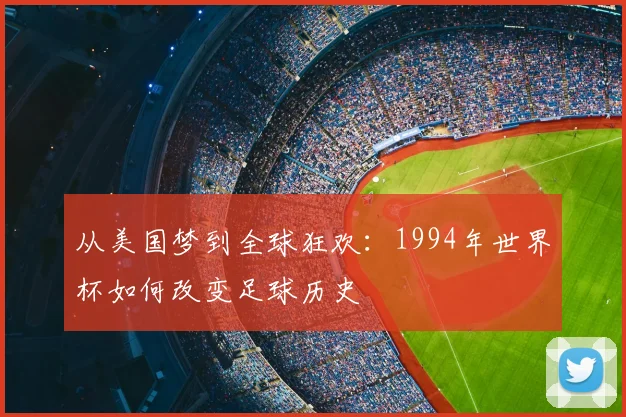 从美国梦到全球狂欢：1994年世界杯如何改变足球历史