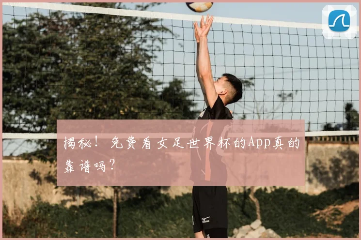 揭秘！免费看女足世界杯的App真的靠谱吗？