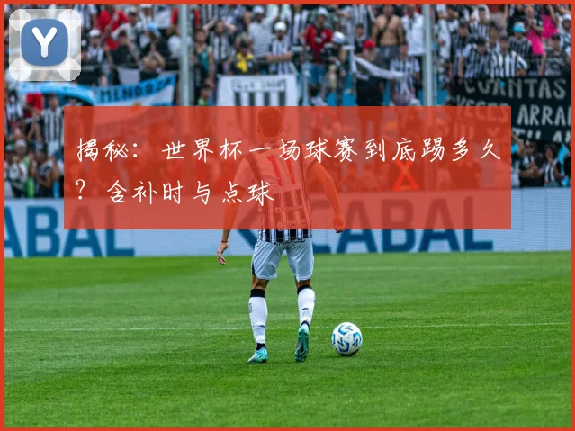 揭秘：世界杯一场球赛到底踢多久？含补时与点球