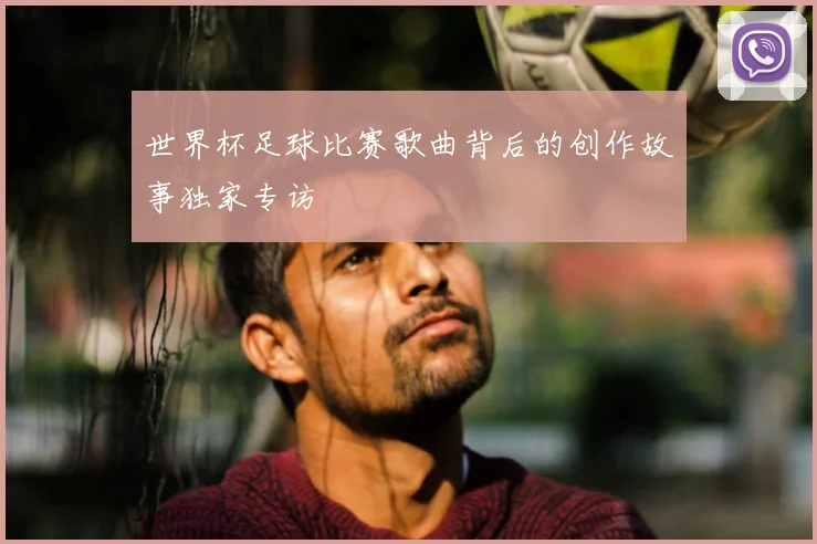 世界杯足球比赛歌曲背后的创作故事独家专访