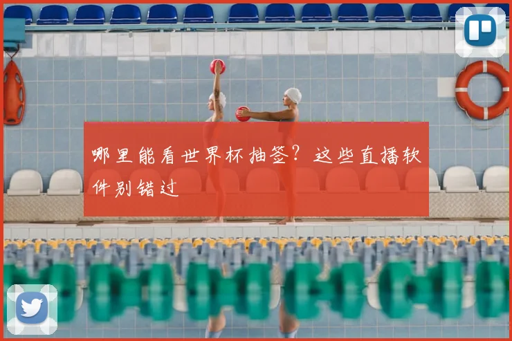 哪里能看世界杯抽签？这些直播软件别错过
