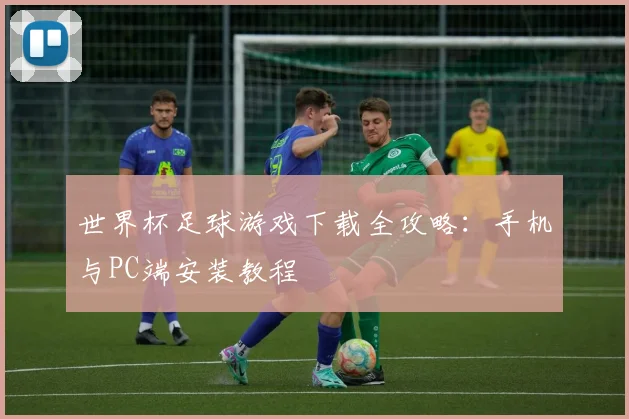 世界杯足球游戏下载全攻略：手机与PC端安装教程