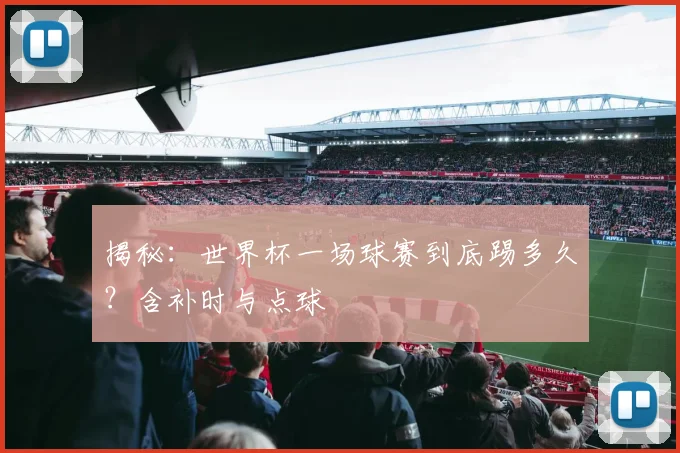 揭秘：世界杯一场球赛到底踢多久？含补时与点球