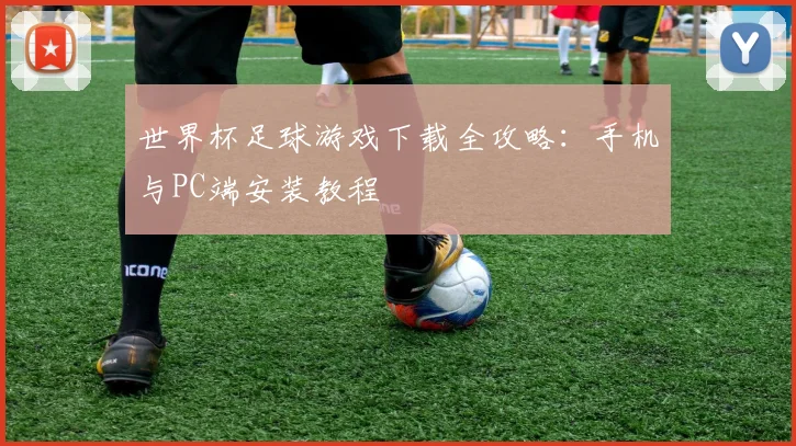 世界杯足球游戏下载全攻略：手机与PC端安装教程