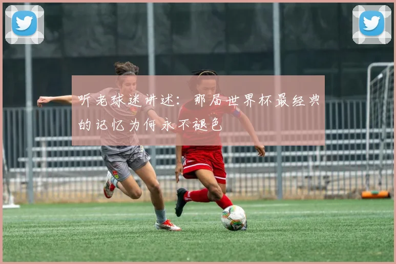 听老球迷讲述:那届世界杯最经典的记忆为何永不褪色