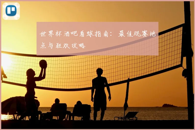 世界杯酒吧看球指南:最佳观赛地点与狂欢攻略