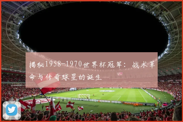 揭秘1958-1970世界杯冠军:战术革命与传奇球星的诞生